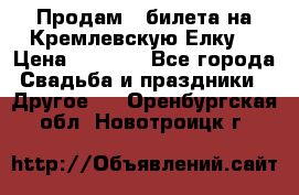 Продам 3 билета на Кремлевскую Елку. › Цена ­ 2 000 - Все города Свадьба и праздники » Другое   . Оренбургская обл.,Новотроицк г.